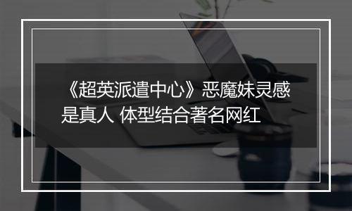 《超英派遣中心》恶魔妹灵感是真人 体型结合著名网红