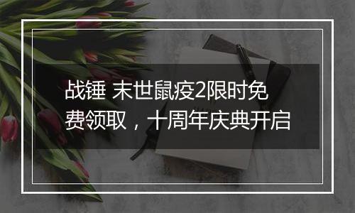 战锤 末世鼠疫2限时免费领取，十周年庆典开启