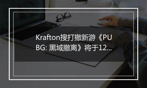 Krafton搜打撤新游《PUBG: 黑域撤离》将于12月开启首次封闭测试