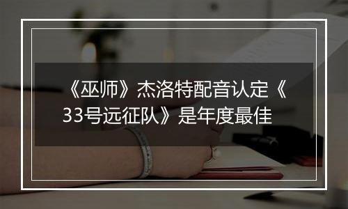 《巫师》杰洛特配音认定《33号远征队》是年度最佳