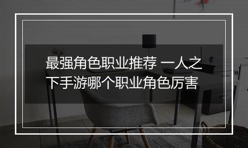 最强角色职业推荐 一人之下手游哪个职业角色厉害