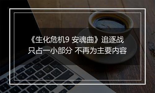 《生化危机9 安魂曲》追逐战只占一小部分 不再为主要内容