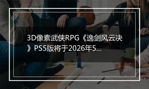 3D像素武侠RPG《逸剑风云决》PS5版将于2026年5月28日推出