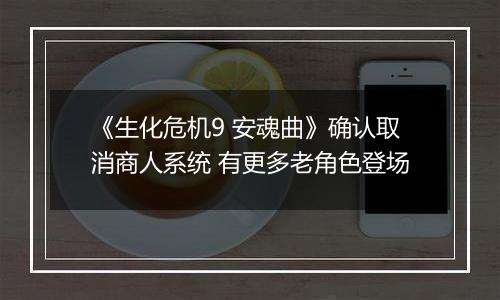 《生化危机9 安魂曲》确认取消商人系统 有更多老角色登场