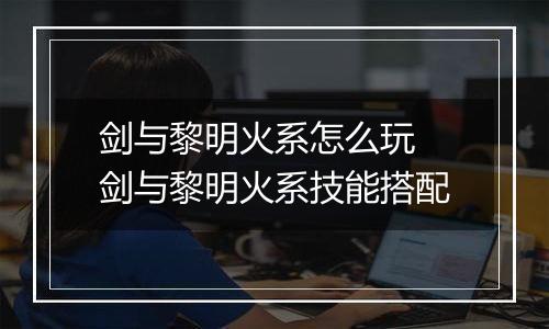 剑与黎明火系怎么玩 剑与黎明火系技能搭配