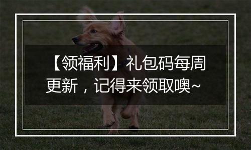 【领福利】礼包码每周更新，记得来领取噢~