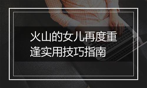 火山的女儿再度重逢实用技巧指南