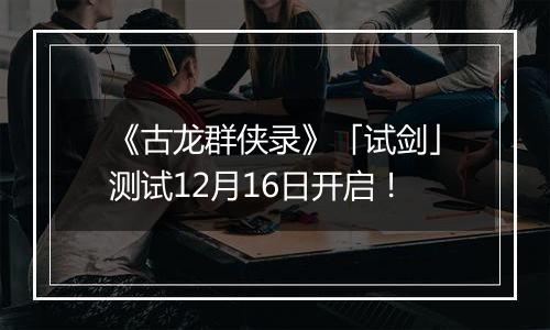 《古龙群侠录》「试剑」测试12月16日开启！