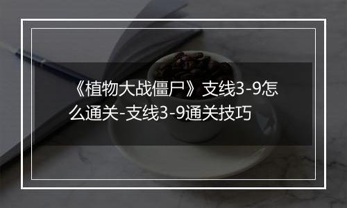 《植物大战僵尸》支线3-9怎么通关-支线3-9通关技巧