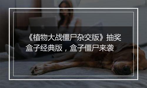 《植物大战僵尸杂交版》抽奖盒子经典版，盒子僵尸来袭