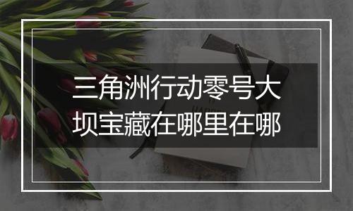 三角洲行动零号大坝宝藏在哪里在哪