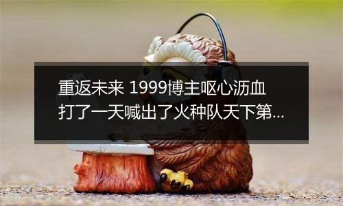 重返未来 1999博主呕心沥血打了一天喊出了火种队天下第一