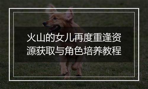 火山的女儿再度重逢资源获取与角色培养教程