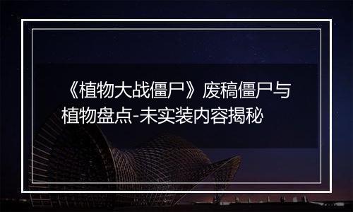 《植物大战僵尸》废稿僵尸与植物盘点-未实装内容揭秘