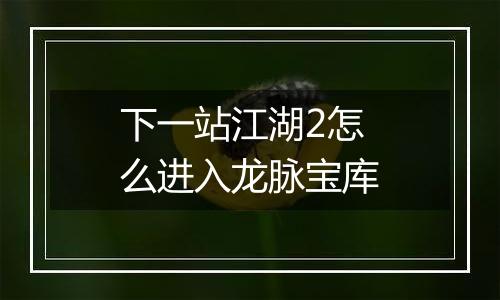 下一站江湖2怎么进入龙脉宝库