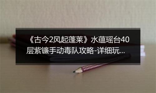 《古今2风起蓬莱》水蕴瑶台40层紫镰手动毒队攻略-详细玩法解析