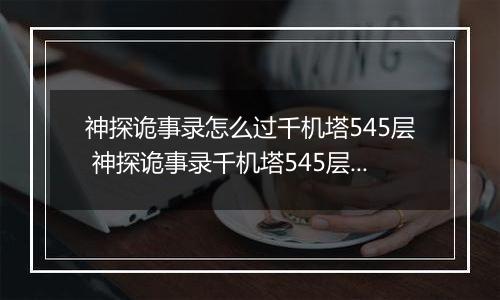 神探诡事录怎么过千机塔545层 神探诡事录千机塔545层阵容推荐