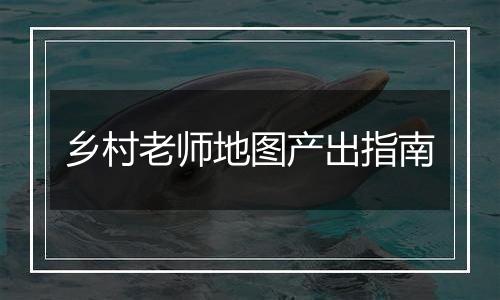 乡村老师地图产出指南