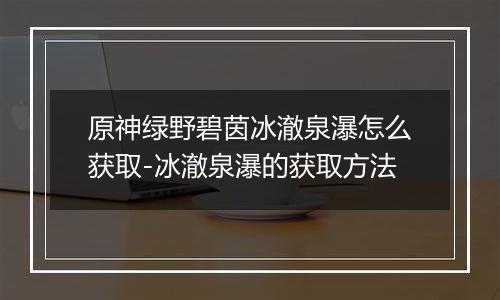 原神绿野碧茵冰澈泉瀑怎么获取-冰澈泉瀑的获取方法