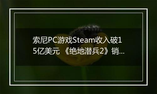 索尼PC游戏Steam收入破15亿美元 《绝地潜兵2》销量1270万份领跑