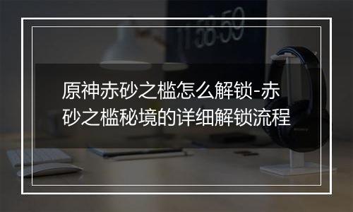 原神赤砂之槛怎么解锁-赤砂之槛秘境的详细解锁流程