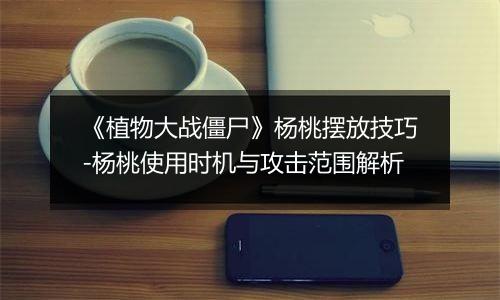 《植物大战僵尸》杨桃摆放技巧-杨桃使用时机与攻击范围解析