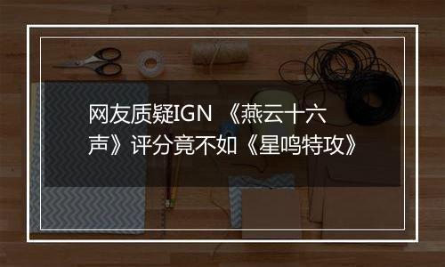 网友质疑IGN 《燕云十六声》评分竟不如《星鸣特攻》