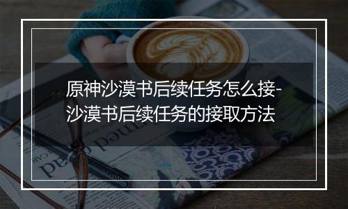 原神沙漠书后续任务怎么接-沙漠书后续任务的接取方法