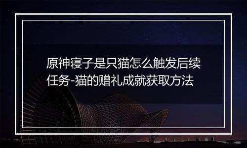 原神寝子是只猫怎么触发后续任务-猫的赠礼成就获取方法