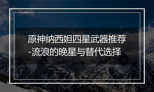 原神纳西妲四星武器推荐-流浪的晚星与替代选择