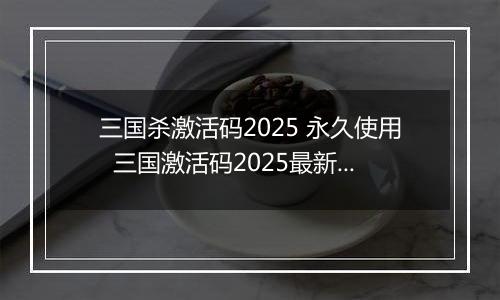 三国杀激活码2025 永久使用  三国激活码2025最新通用有效大全