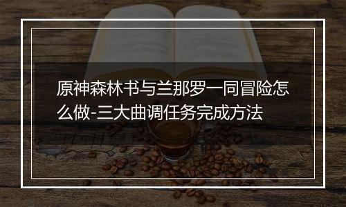 原神森林书与兰那罗一同冒险怎么做-三大曲调任务完成方法