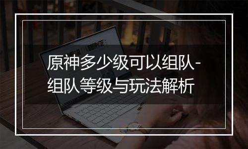 原神多少级可以组队-组队等级与玩法解析