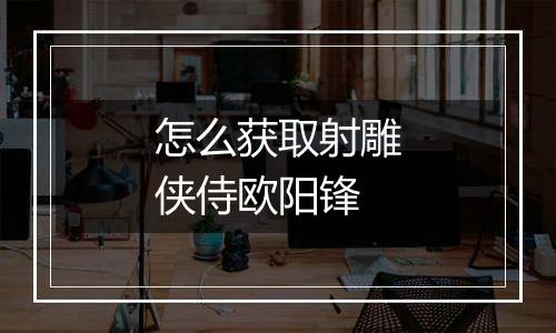 怎么获取射雕侠侍欧阳锋