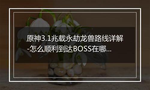 原神3.1兆载永劫龙兽路线详解-怎么顺利到达BOSS在哪里