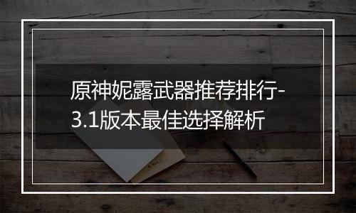 原神妮露武器推荐排行-3.1版本最佳选择解析