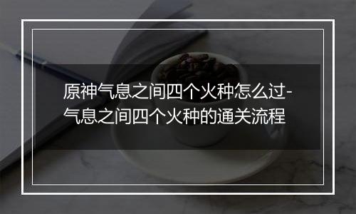 原神气息之间四个火种怎么过-气息之间四个火种的通关流程