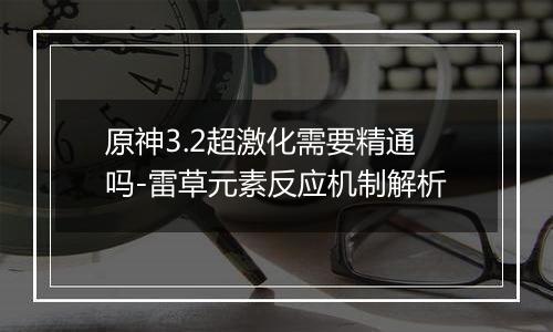 原神3.2超激化需要精通吗-雷草元素反应机制解析