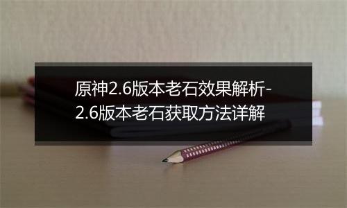 原神2.6版本老石效果解析-2.6版本老石获取方法详解