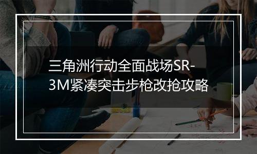 三角洲行动全面战场SR-3M紧凑突击步枪改抢攻略