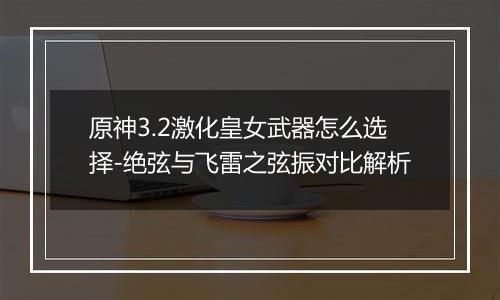 原神3.2激化皇女武器怎么选择-绝弦与飞雷之弦振对比解析