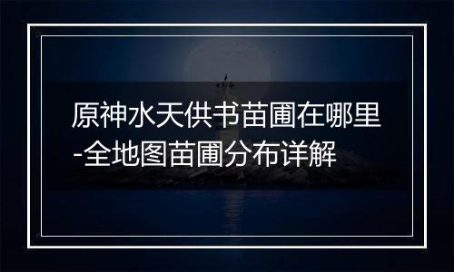 原神水天供书苗圃在哪里-全地图苗圃分布详解