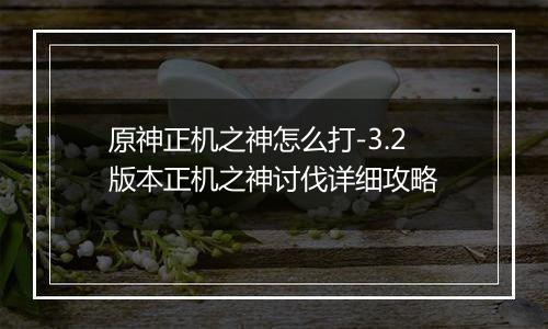 原神正机之神怎么打-3.2版本正机之神讨伐详细攻略