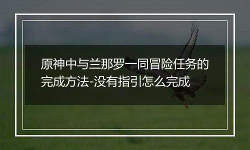 原神中与兰那罗一同冒险任务的完成方法-没有指引怎么完成