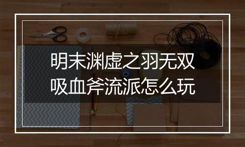 明末渊虚之羽无双吸血斧流派怎么玩