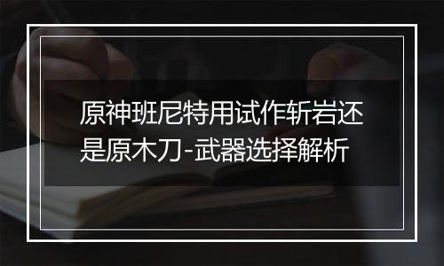 原神班尼特用试作斩岩还是原木刀-武器选择解析