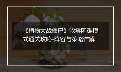 《植物大战僵尸》浓雾困难模式通关攻略-阵容与策略详解