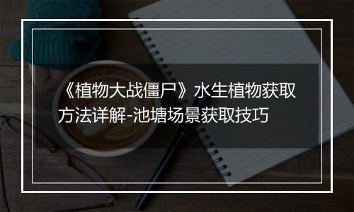 《植物大战僵尸》水生植物获取方法详解-池塘场景获取技巧