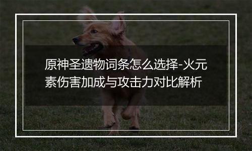 原神圣遗物词条怎么选择-火元素伤害加成与攻击力对比解析