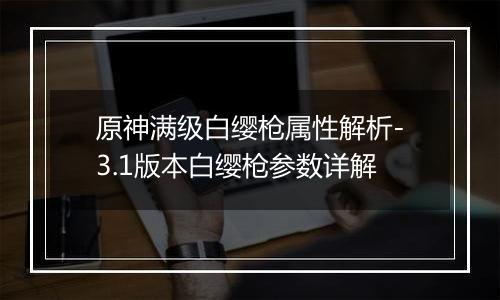 原神满级白缨枪属性解析-3.1版本白缨枪参数详解